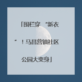 围栏穿 “新衣”！马昌营镇社区公园大变身