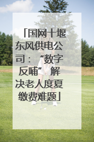 国网十堰东风供电公司：“数字反哺” 解决老人度夏缴费难题