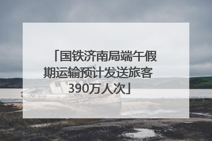 国铁济南局端午假期运输预计发送旅客390万人次