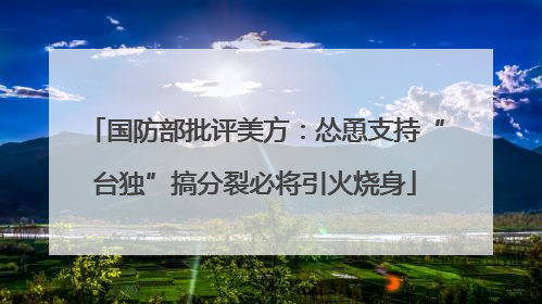 国防部批评美方：怂恿支持“台独”搞分裂必将引火烧身