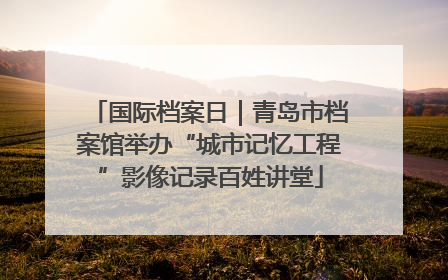 国际档案日｜青岛市档案馆举办“城市记忆工程”影像记录百姓讲堂