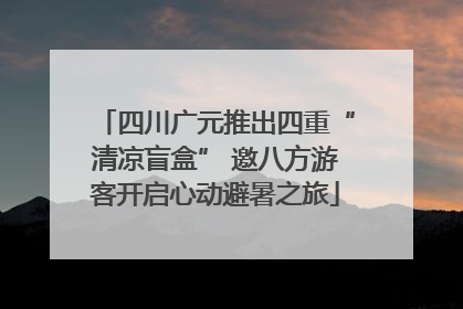 四川广元推出四重“清凉盲盒” 邀八方游客开启心动避暑之旅