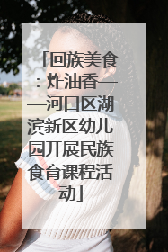 回族美食：炸油香——河口区湖滨新区幼儿园开展民族食育课程活动