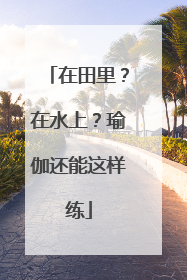 在田里？在水上？瑜伽还能这样练