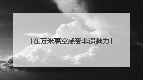 在万米高空感受非遗魅力