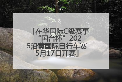 在华国际C级赛事 “国台杯”2025沿黄国际自行车赛5月17日开赛