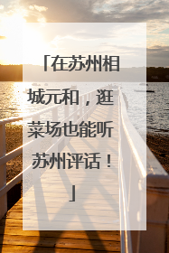 在苏州相城元和，逛菜场也能听苏州评话！