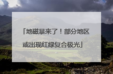 地磁暴来了！部分地区或出现红绿复合极光