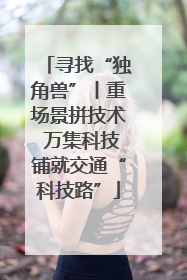 寻找“独角兽”丨重场景拼技术 万集科技铺就交通“科技路”