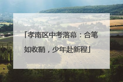孝南区中考落幕：合笔如收鞘，少年赴新程