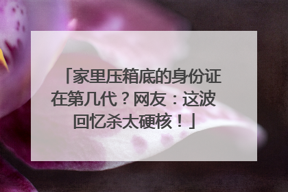家里压箱底的身份证在第几代？网友：这波回忆杀太硬核！