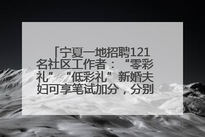 宁夏一地招聘121名社区工作者：“零彩礼”“低彩礼”新婚夫妇可享笔试加分，分别加1分、0.5分
