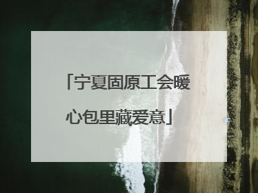 宁夏固原工会暖心包里藏爱意