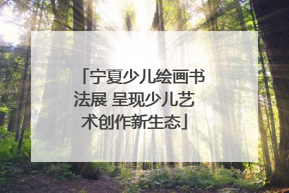 宁夏少儿绘画书法展 呈现少儿艺术创作新生态