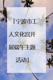 宁波市工人文化宫开展端午主题活动