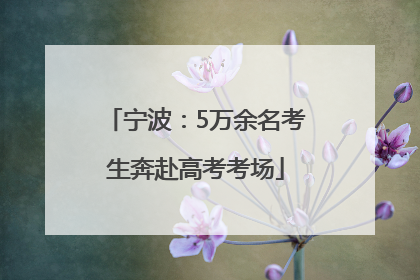宁波：5万余名考生奔赴高考考场