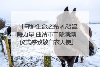 守护生命之光 礼赞温暖力量 曲靖市二院满满仪式感致敬白衣天使