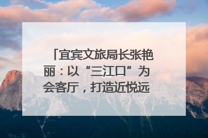 宜宾文旅局长张艳丽：以“三江口”为会客厅，打造近悦远来的国际旅游城市｜文旅局长说