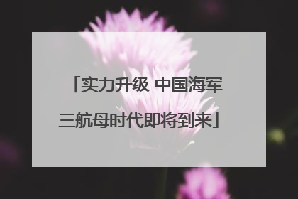 实力升级 中国海军三航母时代即将到来