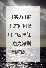 实力出圈！店匠科技用“店匠红”点亮深圳出海热