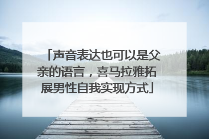声音表达也可以是父亲的语言，喜马拉雅拓展男性自我实现方式
