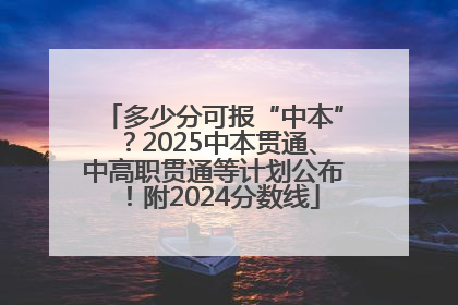 多少分可报“中本”？2025中本贯通、中高职贯通等计划公布！附2024分数线