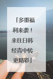 多重福利来袭！来往日韩经青中转更精彩