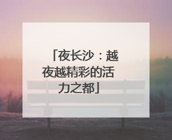 夜长沙：越夜越精彩的活力之都