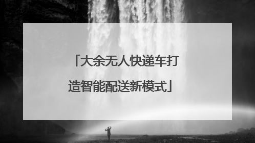 大余无人快递车打造智能配送新模式