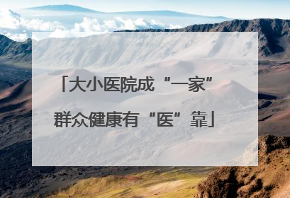 大小医院成“一家” 群众健康有“医”靠
