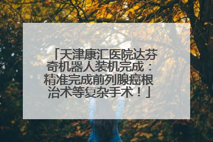 天津康汇医院达芬奇机器人装机完成：精准完成前列腺癌根治术等复杂手术！