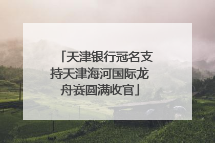 天津银行冠名支持天津海河国际龙舟赛圆满收官