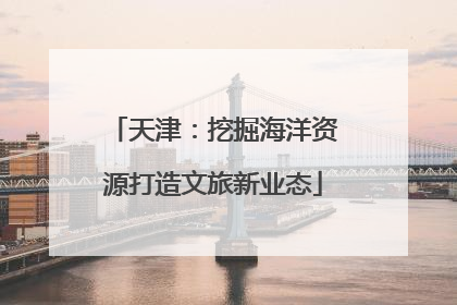 天津：挖掘海洋资源打造文旅新业态
