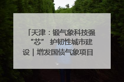 天津：锻气象科技强“芯” 护韧性城市建设｜增发国债气象项目落地见效系列报道