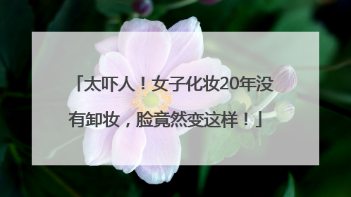 太吓人！女子化妆20年没有卸妆，脸竟然变这样！