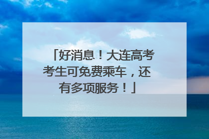 好消息！大连高考考生可免费乘车，还有多项服务！