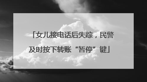 女儿接电话后失踪，民警及时按下转账“暂停”键