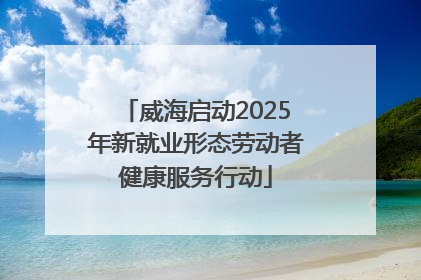 威海启动2025年新就业形态劳动者健康服务行动