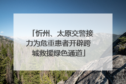 忻州、太原交警接力为危重患者开辟跨城救援绿色通道