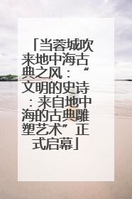 当蓉城吹来地中海古典之风：“文明的史诗：来自地中海的古典雕塑艺术”正式启幕