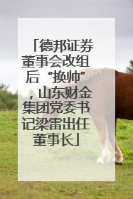 德邦证券董事会改组后“换帅”，山东财金集团党委书记梁雷出任董事长