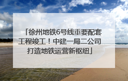 徐州地铁6号线重要配套工程竣工！中建一局二公司打造地铁运营新枢纽