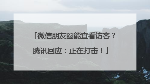 微信朋友圈能查看访客？腾讯回应：正在打击！