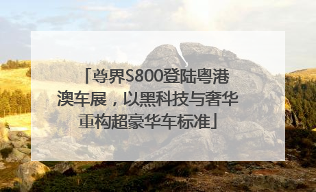 尊界S800登陆粤港澳车展，以黑科技与奢华重构超豪华车标准