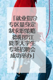 就业指导专区量身定制求职策略 德阳罗江夏季大学生专场招聘会成功举办