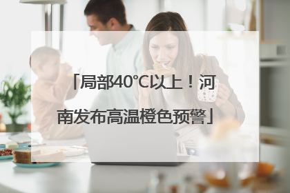 局部40℃以上！河南发布高温橙色预警