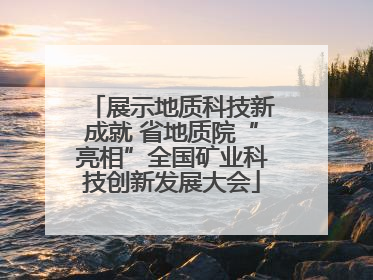 展示地质科技新成就 省地质院“亮相”全国矿业科技创新发展大会