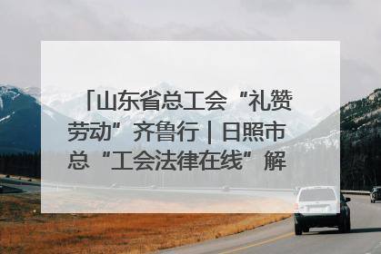 山东省总工会“礼赞劳动”齐鲁行｜日照市总“工会法律在线”解决职工愁“薪”事