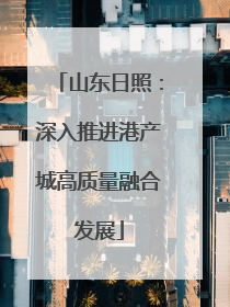 山东日照：深入推进港产城高质量融合发展