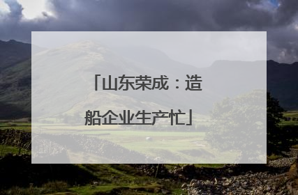 山东荣成：造船企业生产忙